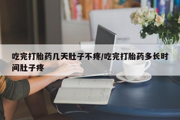 网上哪里可以买米非和米索，吃完打胎药几天肚子不疼/吃完打胎药多长时间肚子疼