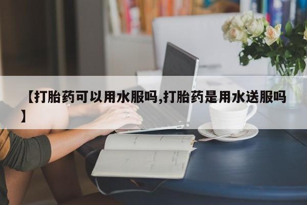 网上哪里可以买米非和米索，【打胎药可以用水服吗,打胎药是用水送服吗】