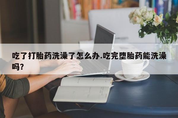 网上哪里可以买米非和米索，吃了打胎药洗澡了怎么办.吃完堕胎药能洗澡吗？
