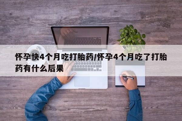 网上哪里可以买米非和米索，怀孕快4个月吃打胎药/怀孕4个月吃了打胎药有什么后果