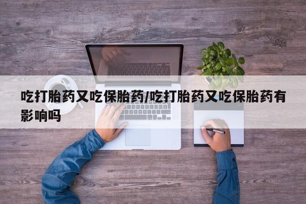 网上哪里可以买米非和米索，吃打胎药又吃保胎药/吃打胎药又吃保胎药有影响吗
