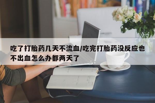 网上哪里可以买米非和米索，吃了打胎药几天不流血/吃完打胎药没反应也不出血怎么办都两天了