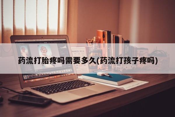 网上哪里可以买米非和米索，药流打胎疼吗需要多久(药流打孩子疼吗)