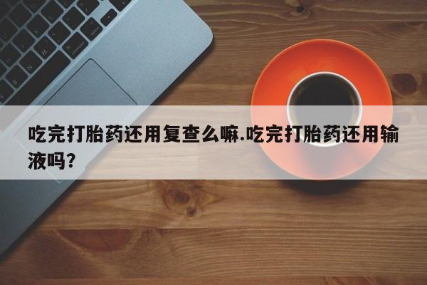 网上哪里可以买米非和米索，吃完打胎药还用复查么嘛.吃完打胎药还用输液吗？
