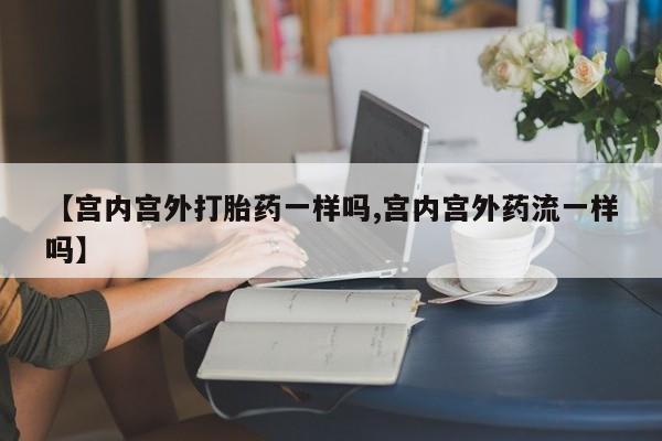 网上哪里可以买米非和米索，【宫内宫外打胎药一样吗,宫内宫外药流一样吗】