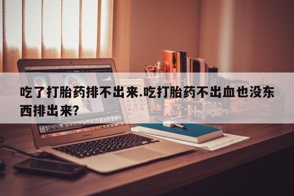 网上哪里可以买米非和米索，吃了打胎药排不出来.吃打胎药不出血也没东西排出来？
