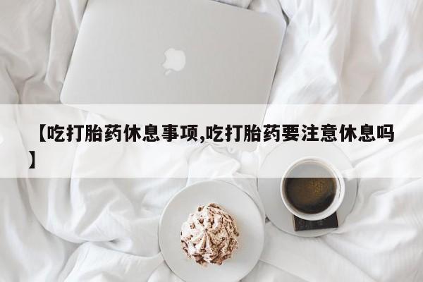 网上哪里可以买米非和米索，【吃打胎药休息事项,吃打胎药要注意休息吗】