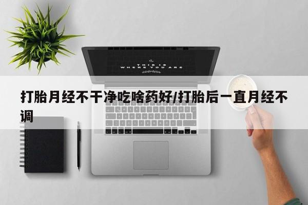 网上哪里可以买米非和米索，打胎月经不干净吃啥药好/打胎后一直月经不调