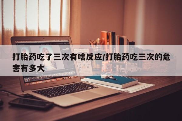 网上哪里可以买米非和米索，打胎药吃了三次有啥反应/打胎药吃三次的危害有多大