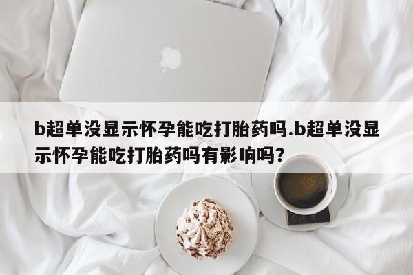 网上哪里可以买米非和米索，b超单没显示怀孕能吃打胎药吗.b超单没显示怀孕能吃打胎药吗有影响吗？
