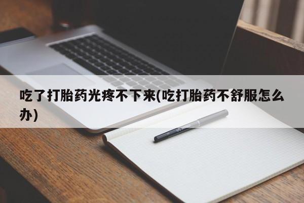 网上哪里可以买米非和米索，吃了打胎药光疼不下来(吃打胎药不舒服怎么办)
