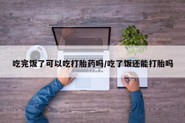 网上哪里可以买米非和米索，吃完饭了可以吃打胎药吗/吃了饭还能打胎吗