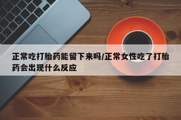 网上哪里可以买米非和米索，正常吃打胎药能留下来吗/正常女性吃了打胎药会出现什么反应