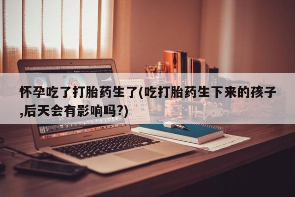 网上哪里可以买米非和米索，怀孕吃了打胎药生了(吃打胎药生下来的孩子,后天会有影响吗?)