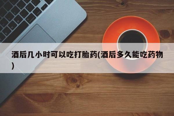 网上哪里可以买米非和米索，酒后几小时可以吃打胎药(酒后多久能吃药物)