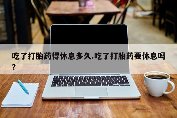 网上哪里可以买米非和米索，吃了打胎药得休息多久.吃了打胎药要休息吗？
