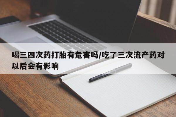 网上哪里可以买米非和米索，喝三四次药打胎有危害吗/吃了三次流产药对以后会有影响
