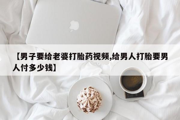 网上哪里可以买米非和米索，【男子要给老婆打胎药视频,给男人打胎要男人付多少钱】