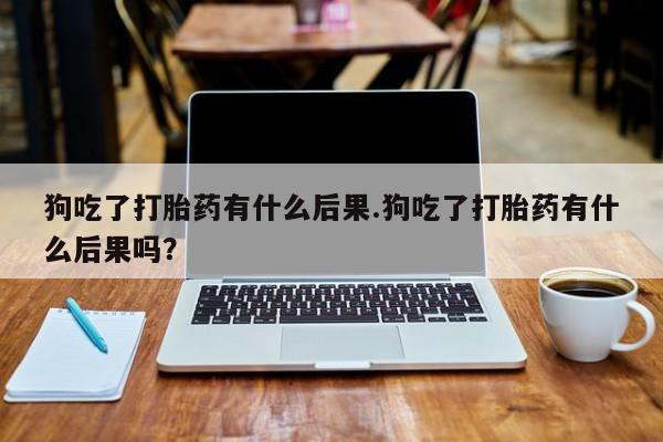 网上哪里可以买米非和米索，狗吃了打胎药有什么后果.狗吃了打胎药有什么后果吗？