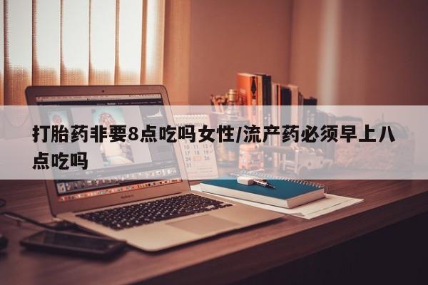 网上哪里可以买米非和米索，打胎药非要8点吃吗女性/流产药必须早上八点吃吗