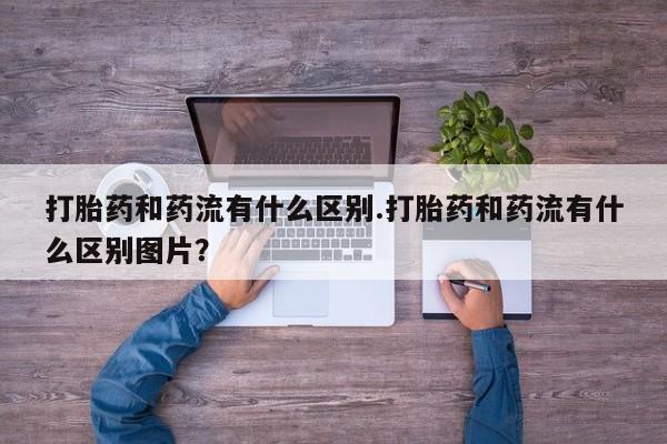 网上哪里可以买米非和米索，打胎药和药流有什么区别.打胎药和药流有什么区别图片？