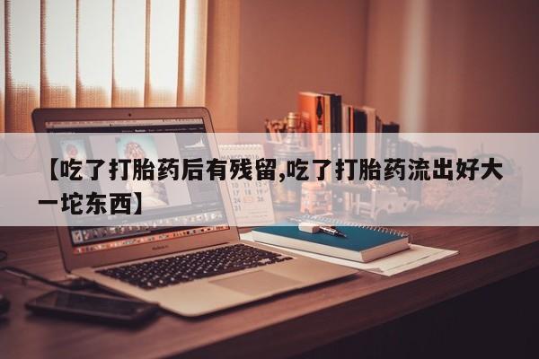 网上哪里可以买米非和米索，【吃了打胎药后有残留,吃了打胎药流出好大一坨东西】
