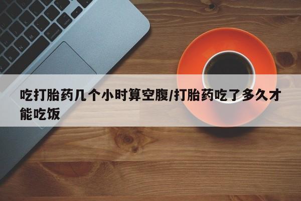 网上哪里可以买米非和米索，吃打胎药几个小时算空腹/打胎药吃了多久才能吃饭
