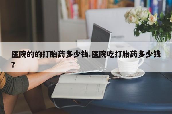 网上哪里可以买米非和米索，医院的的打胎药多少钱.医院吃打胎药多少钱？