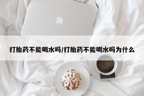 网上哪里可以买米非和米索，打胎药不能喝水吗/打胎药不能喝水吗为什么