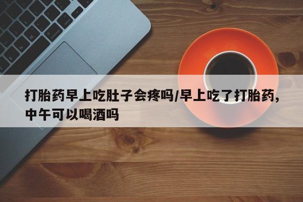 网上哪里可以买米非和米索，打胎药早上吃肚子会疼吗/早上吃了打胎药,中午可以喝酒吗