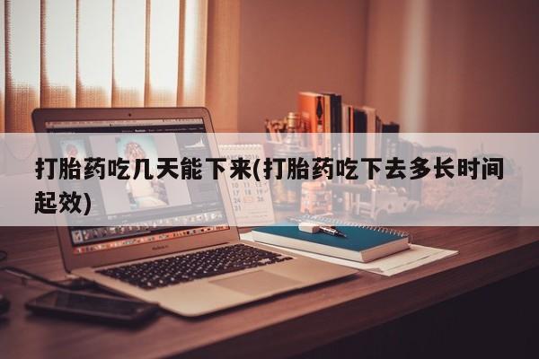 网上哪里可以买米非和米索，打胎药吃几天能下来(打胎药吃下去多长时间起效)