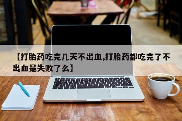 网上哪里可以买米非和米索，【打胎药吃完几天不出血,打胎药都吃完了不出血是失败了么】