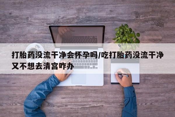 网上哪里可以买米非和米索，打胎药没流干净会怀孕吗/吃打胎药没流干净又不想去清宫咋办