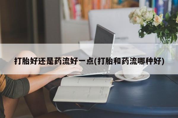网上哪里可以买米非和米索，打胎好还是药流好一点(打胎和药流哪种好)