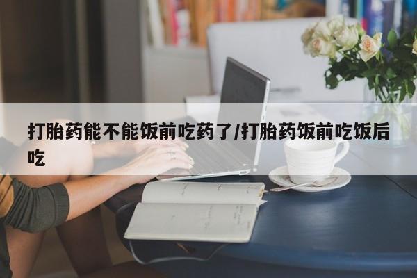 网上哪里可以买米非和米索，打胎药能不能饭前吃药了/打胎药饭前吃饭后吃