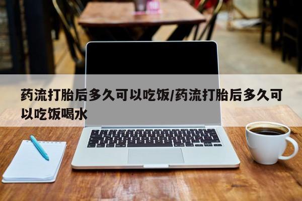 网上哪里可以买米非和米索，药流打胎后多久可以吃饭/药流打胎后多久可以吃饭喝水