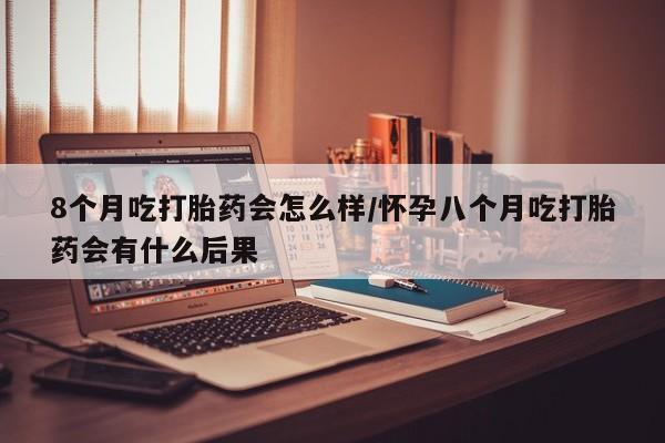 网上哪里可以买米非和米索，8个月吃打胎药会怎么样/怀孕八个月吃打胎药会有什么后果