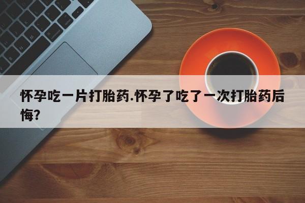 网上哪里可以买米非和米索，怀孕吃一片打胎药.怀孕了吃了一次打胎药后悔？