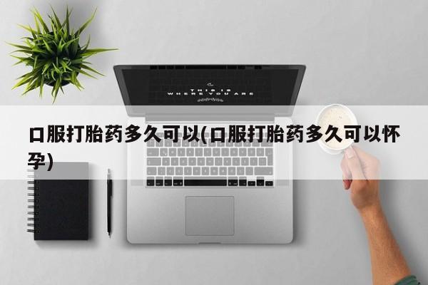 网上哪里可以买米非和米索，口服打胎药多久可以(口服打胎药多久可以怀孕)