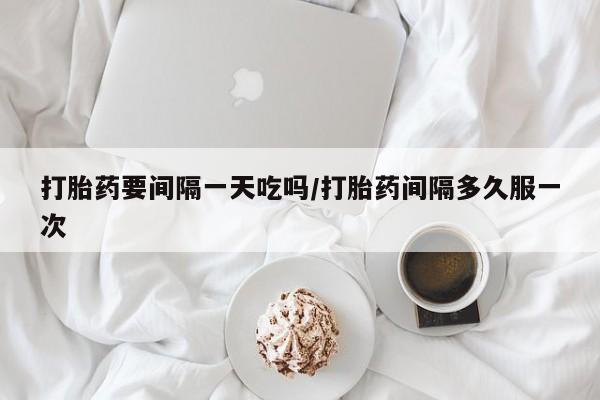 网上哪里可以买米非和米索，打胎药要间隔一天吃吗/打胎药间隔多久服一次