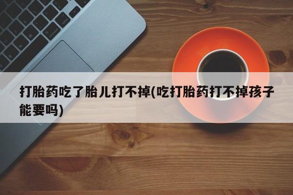 网上哪里可以买米非和米索，打胎药吃了胎儿打不掉(吃打胎药打不掉孩子能要吗)