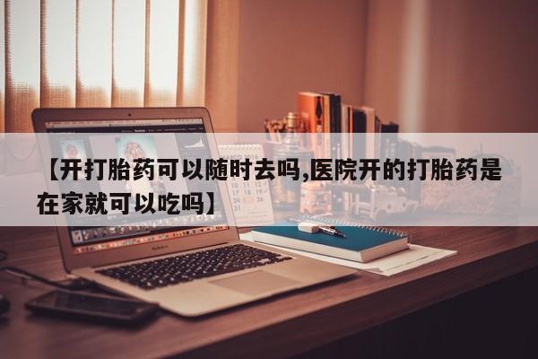 网上哪里可以买米非和米索，【开打胎药可以随时去吗,医院开的打胎药是在家就可以吃吗】