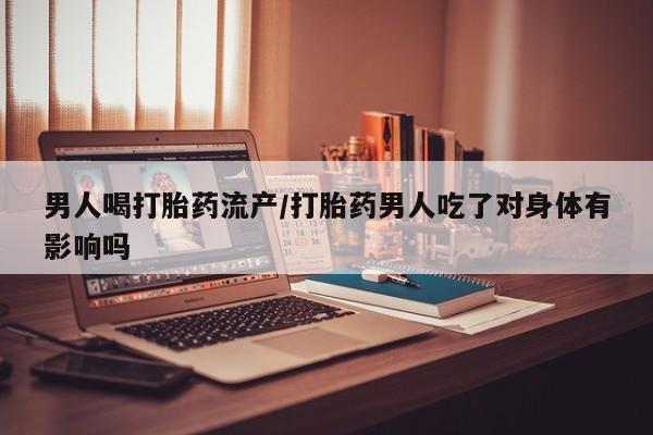 网上哪里可以买米非和米索，男人喝打胎药流产/打胎药男人吃了对身体有影响吗