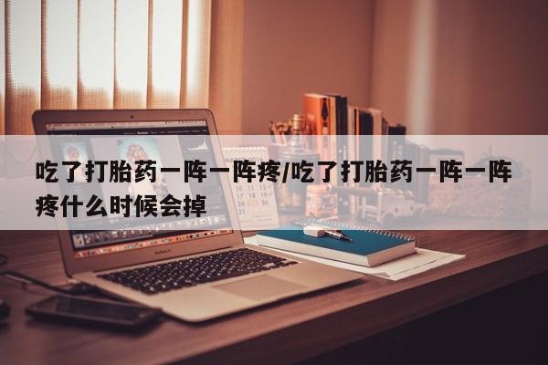 网上哪里可以买米非和米索，吃了打胎药一阵一阵疼/吃了打胎药一阵一阵疼什么时候会掉