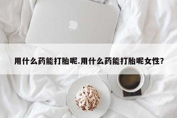 网上哪里可以买米非和米索，用什么药能打胎呢.用什么药能打胎呢女性？
