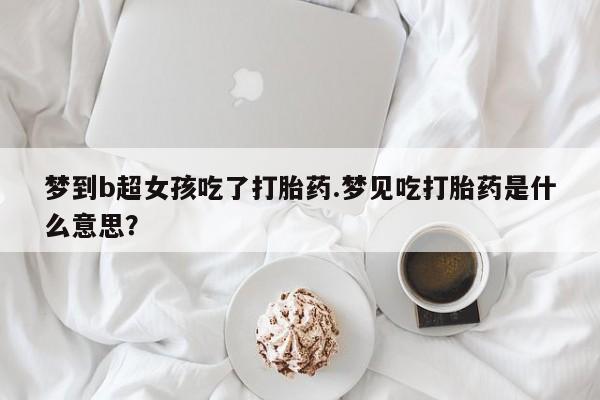 网上哪里可以买米非和米索，梦到b超女孩吃了打胎药.梦见吃打胎药是什么意思？