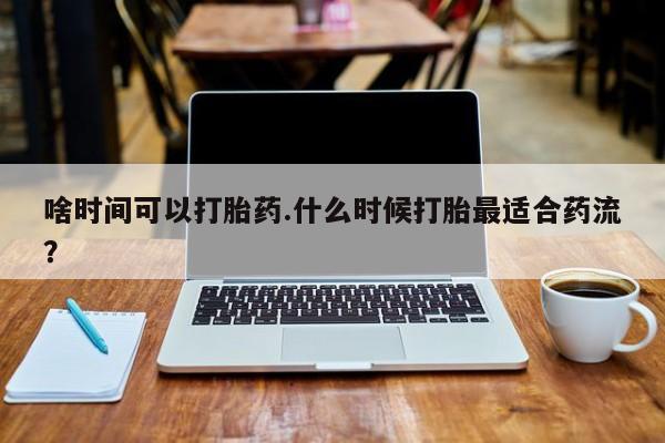 网上哪里可以买米非和米索，啥时间可以打胎药.什么时候打胎最适合药流？