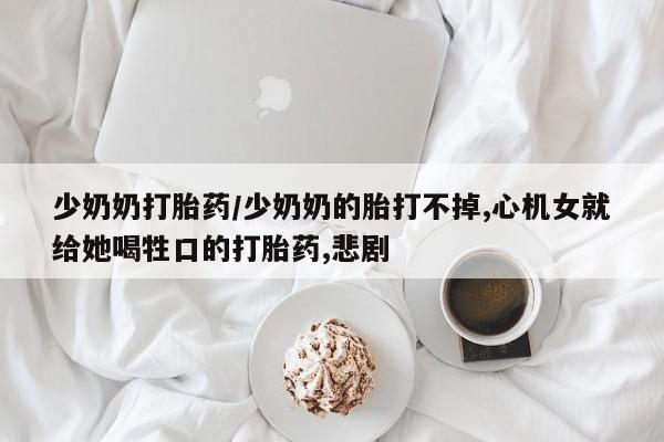 网上哪里可以买米非和米索，少奶奶打胎药/少奶奶的胎打不掉,心机女就给她喝牲口的打胎药,悲剧