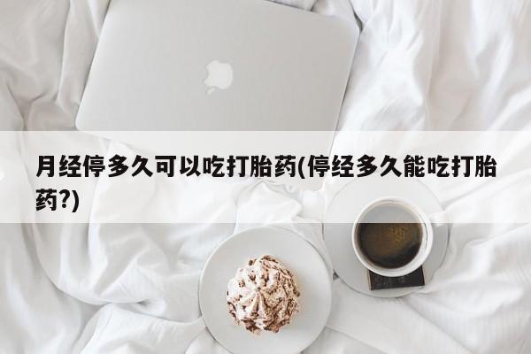 网上哪里可以买米非和米索，月经停多久可以吃打胎药(停经多久能吃打胎药?)