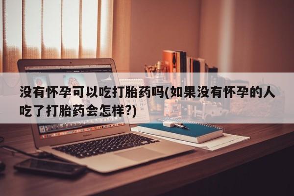 网上哪里可以买米非和米索，没有怀孕可以吃打胎药吗(如果没有怀孕的人吃了打胎药会怎样?)